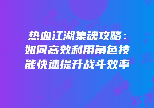 热血江湖集魂攻略：如何高效利用角色技能快速提升战斗效率