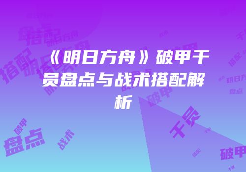 《明日方舟》破甲干员盘点与战术搭配解析