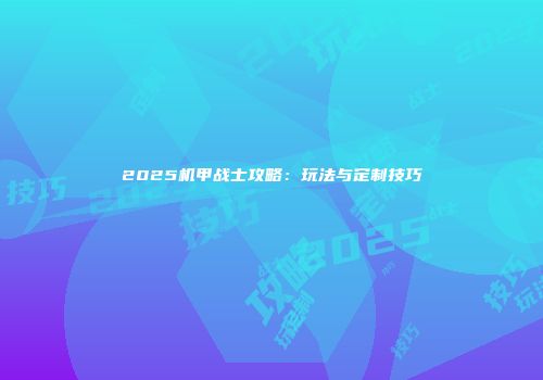 2025机甲战士攻略：玩法与定制技巧