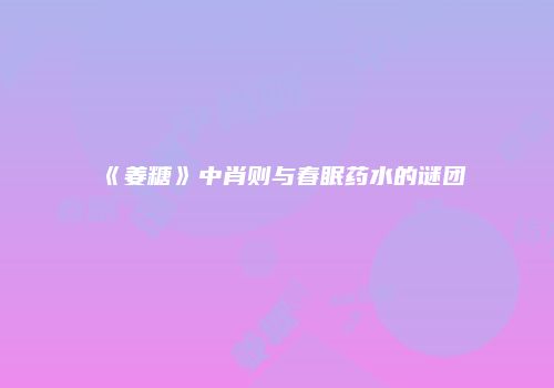 《姜糖》中肖则与春眠药水的谜团