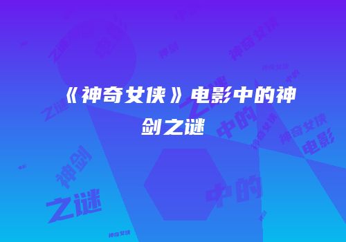 《神奇女侠》电影中的神剑之谜