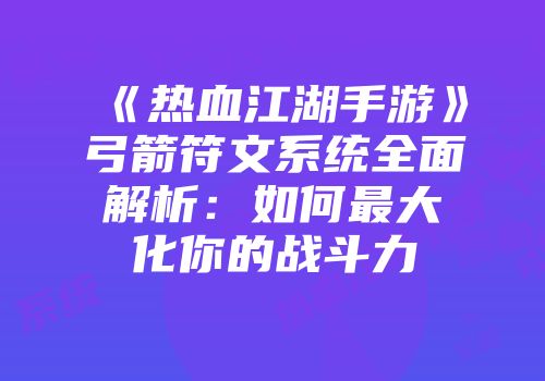 《热血江湖手游》弓箭符文系统全面解析：如何最大化你的战斗力