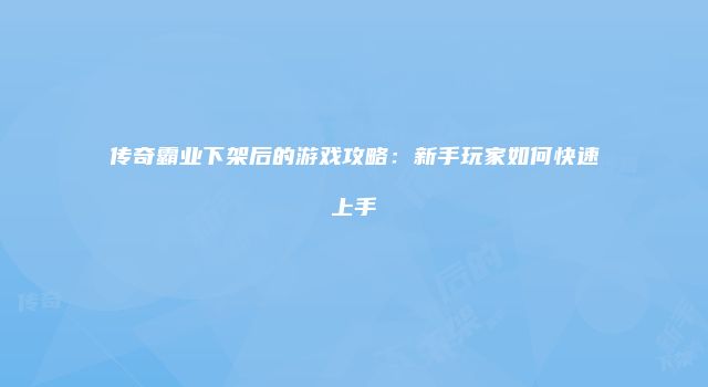 传奇霸业下架后的游戏攻略：新手玩家如何快速上手