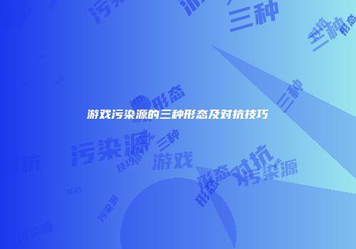 游戏污染源的三种形态及对抗技巧