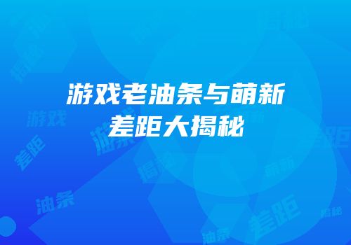 游戏老油条与萌新差距大揭秘
