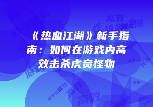 《热血江湖》新手指南：如何在游戏内高效击杀虎贲怪物