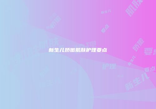 新生儿娇嫩肌肤护理要点