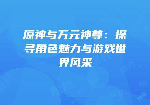 原神与万元神尊：探寻角色魅力与游戏世界风采