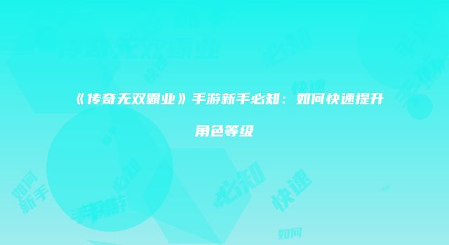 《传奇无双霸业》手游新手必知：如何快速提升角色等级