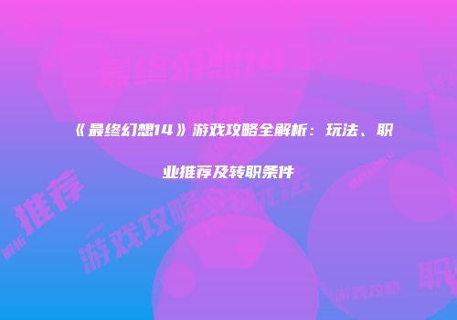 《最终幻想14》游戏攻略全解析：玩法、职业推荐及转职条件