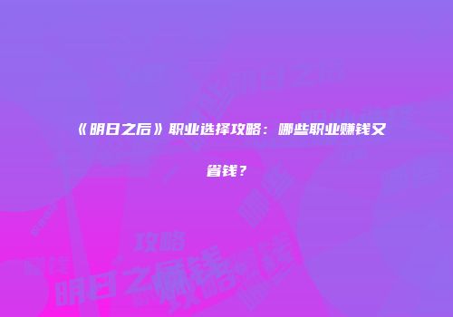 《明日之后》职业选择攻略：哪些职业赚钱又省钱？
