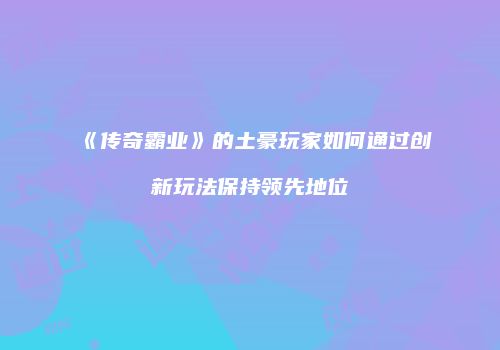 《传奇霸业》的土豪玩家如何通过创新玩法保持领先地位