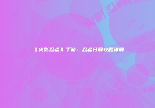《火影忍者》手游：忍者分解攻略详解