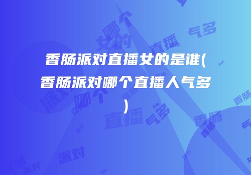 香肠派对直播女的是谁(香肠派对哪个直播人气多)