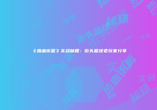 《热血街篮》实战秘籍：街头篮球老玩家分享