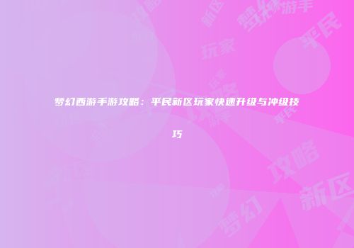 梦幻西游手游攻略：平民新区玩家快速升级与冲级技巧