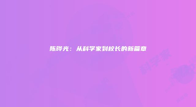 陈晔光：从科学家到校长的新篇章