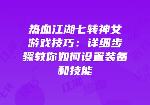 热血江湖七转神女游戏技巧:详细步骤教你如何设置装备和技能