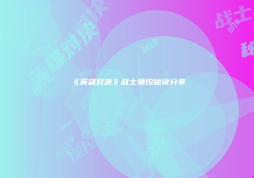 《英雄对决》战士操控秘诀分享
