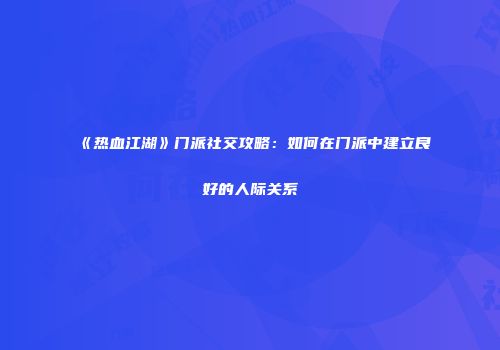 《热血江湖》门派社交攻略：如何在门派中建立良好的人际关系