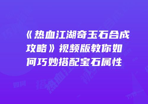 《热血江湖奇玉石合成攻略》视频版教你如何巧妙搭配宝石属性