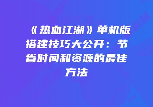 《热血江湖》单机版搭建技巧大公开：节省时间和资源的最佳方法