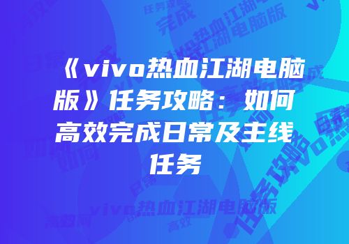《vivo热血江湖电脑版》任务攻略：如何高效完成日常及主线任务