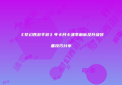 《梦幻西游手游》年卡月卡清零解析及升级装备技巧分享