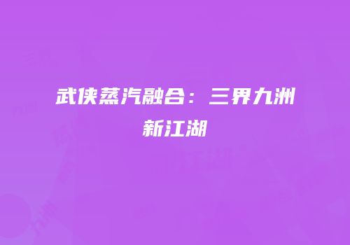 武侠蒸汽融合：三界九洲新江湖