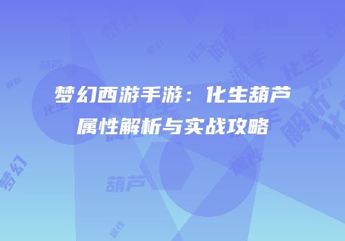 梦幻西游手游：化生葫芦属性解析与实战攻略