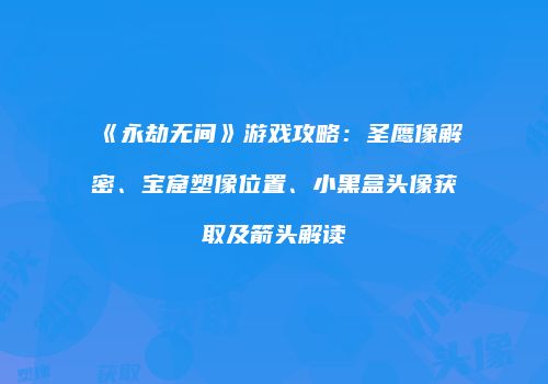 《永劫无间》游戏攻略：圣鹰像解密、宝窟塑像位置、小黑盒头像获取及箭头解读