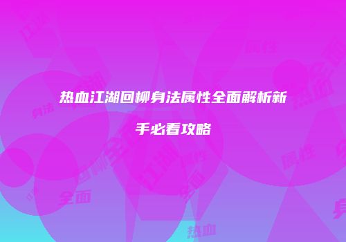 热血江湖回柳身法属性全面解析新手必看攻略