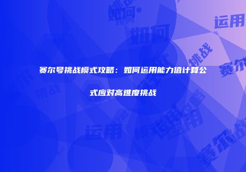 赛尔号挑战模式攻略：如何运用能力值计算公式应对高难度挑战