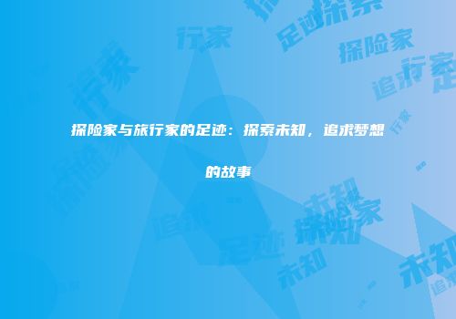 探险家与旅行家的足迹：探索未知，追求梦想的故事