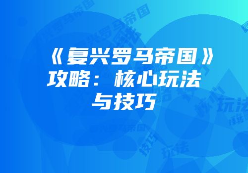 《复兴罗马帝国》攻略：核心玩法与技巧