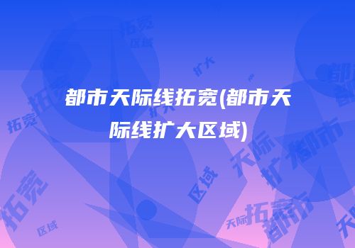 都市天际线拓宽(都市天际线扩大区域)
