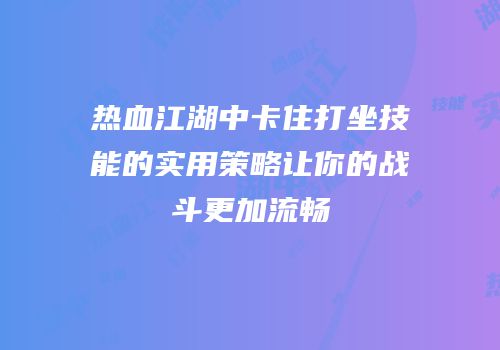 热血江湖中卡住打坐技能的实用策略让你的战斗更加流畅