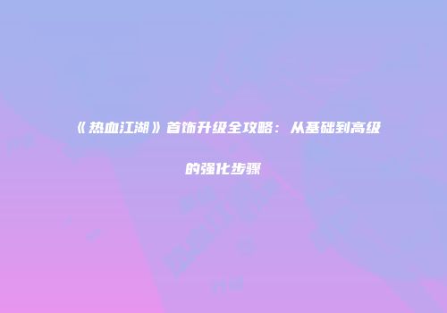 《热血江湖》首饰升级全攻略：从基础到高级的强化步骤