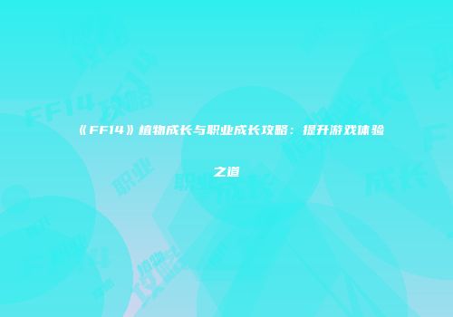 《FF14》植物成长与职业成长攻略：提升游戏体验之道