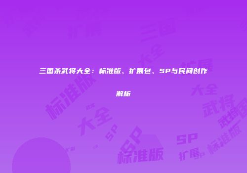 三国杀武将大全：标准版、扩展包、SP与民间创作解析