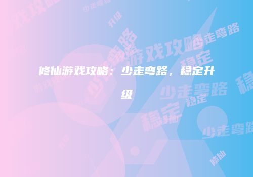 修仙游戏攻略：少走弯路，稳定升级