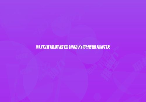 游戏推理解题逻辑助力职场困境解决