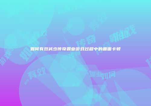 如何有效减少传奇霸业游戏过程中的画面卡顿