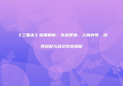 《三国杀》深度解析：头像更换、人物外号、名将搭配与战功系统揭秘