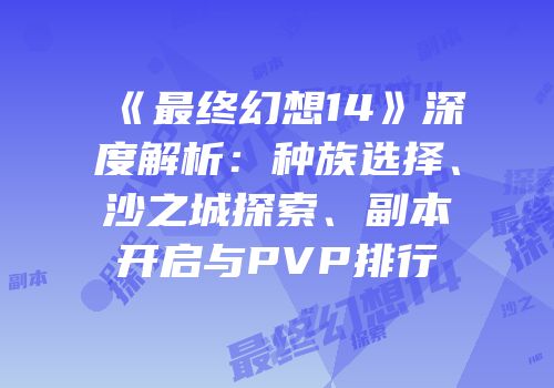 《最终幻想14》深度解析：种族选择、沙之城探索、副本开启与PVP排行
