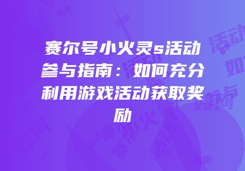 赛尔号小火灵s活动参与指南：如何充分利用游戏活动获取奖励