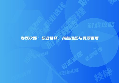 游戏攻略：职业选择、技能搭配与资源管理