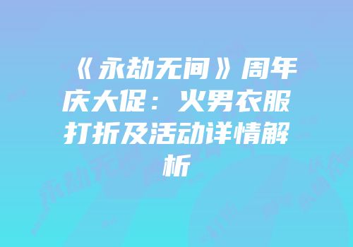 《永劫无间》周年庆大促：火男衣服打折及活动详情解析