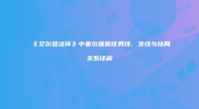 《艾尔登法环》中塞尔维斯任务线、支线与结局关系详解