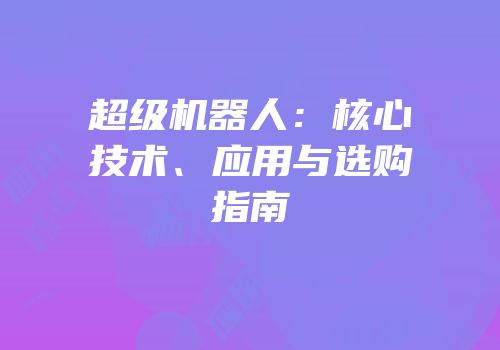 超级机器人：核心技术、应用与选购指南